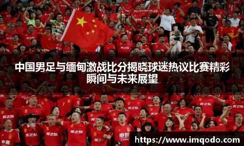 中国男足与缅甸激战比分揭晓球迷热议比赛精彩瞬间与未来展望