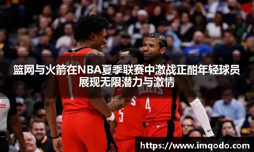篮网与火箭在NBA夏季联赛中激战正酣年轻球员展现无限潜力与激情