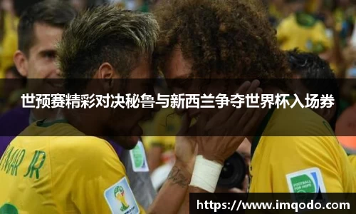 世预赛精彩对决秘鲁与新西兰争夺世界杯入场券