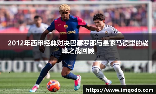 2012年西甲经典对决巴塞罗那与皇家马德里的巅峰之战回顾