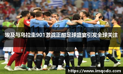 埃及与乌拉圭901激战正酣足球盛宴引发全球关注